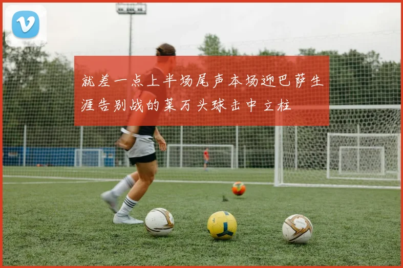 就差一点上半场尾声本场迎巴萨生涯告别战的莱万头球击中立柱