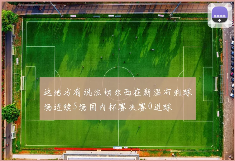 这地方有说法切尔西在新温布利球场连续5场国内杯赛决赛0进球