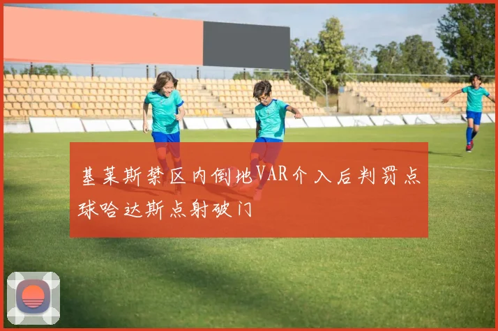 基莱斯禁区内倒地VAR介入后判罚点球哈达斯点射破门
