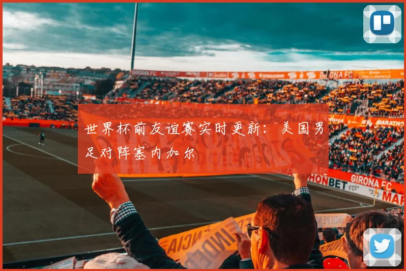 世界杯前友谊赛实时更新：美国男足对阵塞内加尔