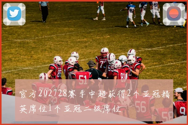 官方202728赛季中超获得2个亚冠精英席位1个亚冠二级席位