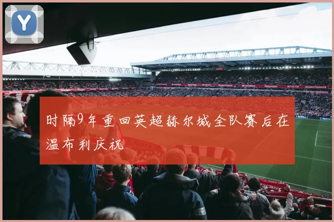 时隔9年重回英超赫尔城全队赛后在温布利庆祝