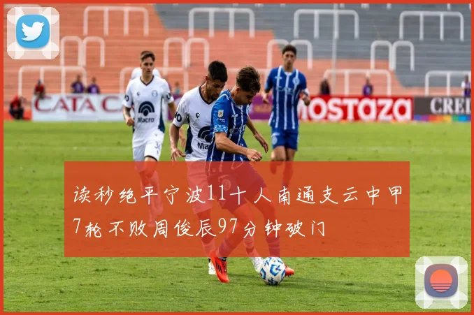 读秒绝平宁波11十人南通支云中甲7轮不败周俊辰97分钟破门