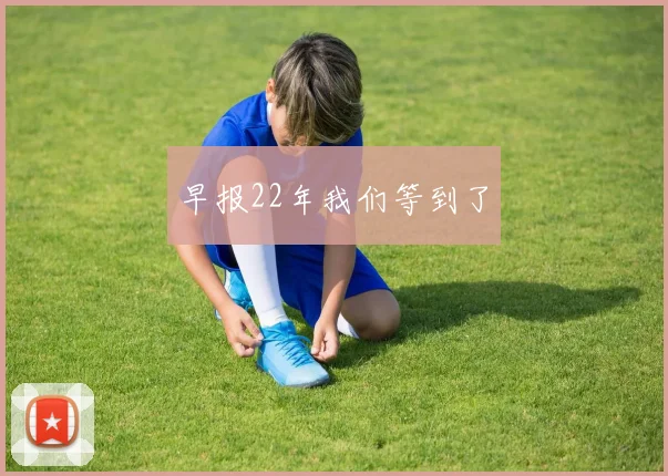 早报22年我们等到了