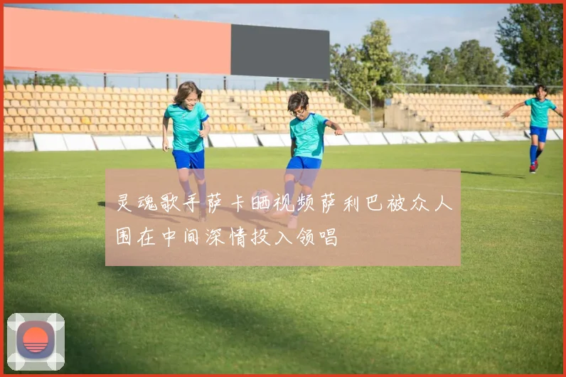灵魂歌手萨卡晒视频萨利巴被众人围在中间深情投入领唱