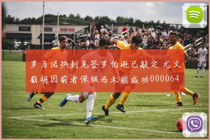 罗马诺热刺免签罗伯逊已敲定 尤文截胡因前者保级而未能成功0000644