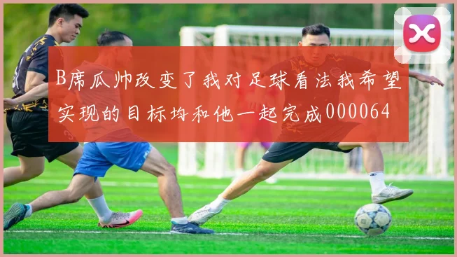 B席瓜帅改变了我对足球看法我希望实现的目标均和他一起完成0000644