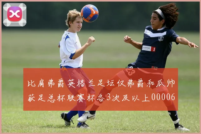 比肩弗爵英格兰足坛仅弗爵和瓜帅获足总杯联赛杯各3次及以上0000644