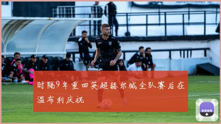 时隔9年重回英超赫尔城全队赛后在温布利庆祝